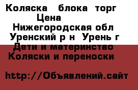 Коляска 2 блока (торг) › Цена ­ 5 500 - Нижегородская обл., Уренский р-н, Урень г. Дети и материнство » Коляски и переноски   